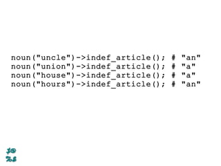 noun("uncle")->indef_article(); # "an"
noun("union")->indef_article(); # "a"
noun("house")->indef_article(); # "a"
noun("hours")->indef_article(); # "an"
 