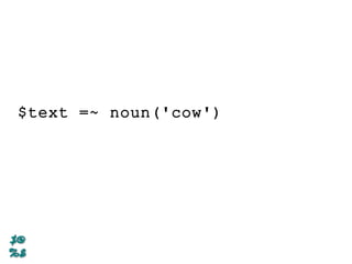 $text =~ noun('cow')
 