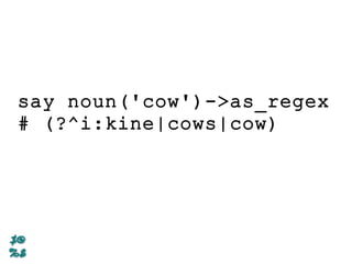 say noun('cow')->as_regex
# (?^i:kine|cows|cow)
 
