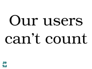 Our users
can’t count
 