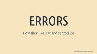 ERRORS
How they live, eat and reproduce
Slides at https://bit.ly/gugu-talk-errors
 