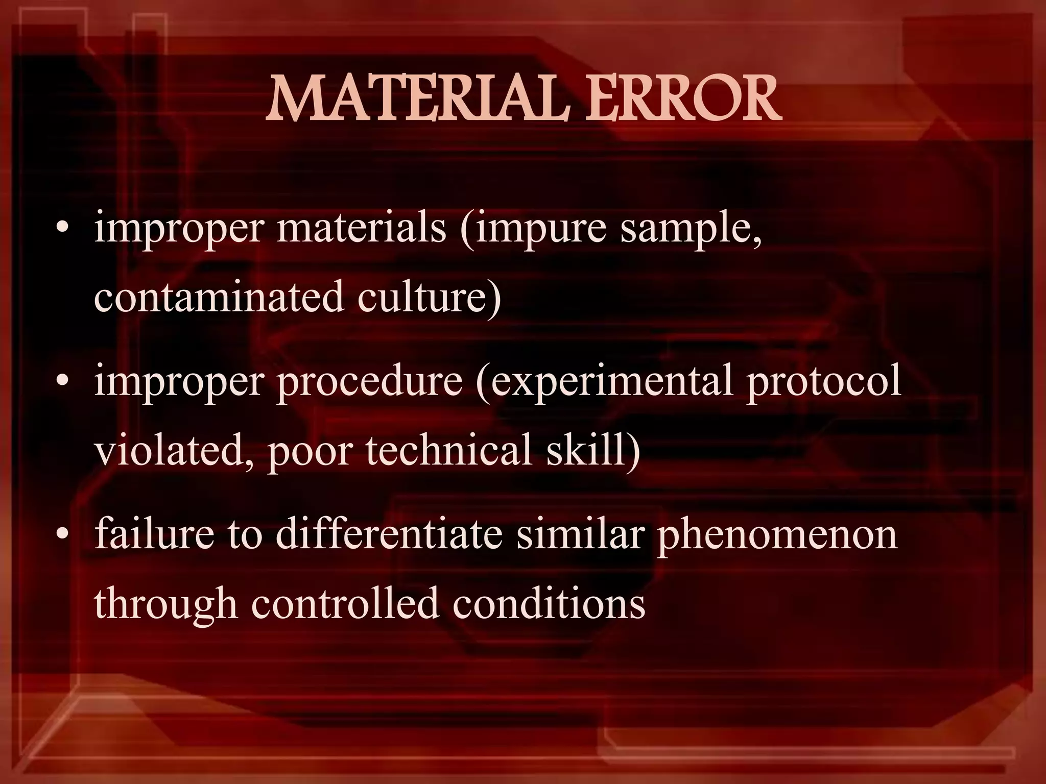 MATERIAL ERROR
• improper materials (impure sample,
contaminated culture)
• improper procedure (experimental protocol
violated, poor technical skill)
• failure to differentiate similar phenomenon
through controlled conditions
 