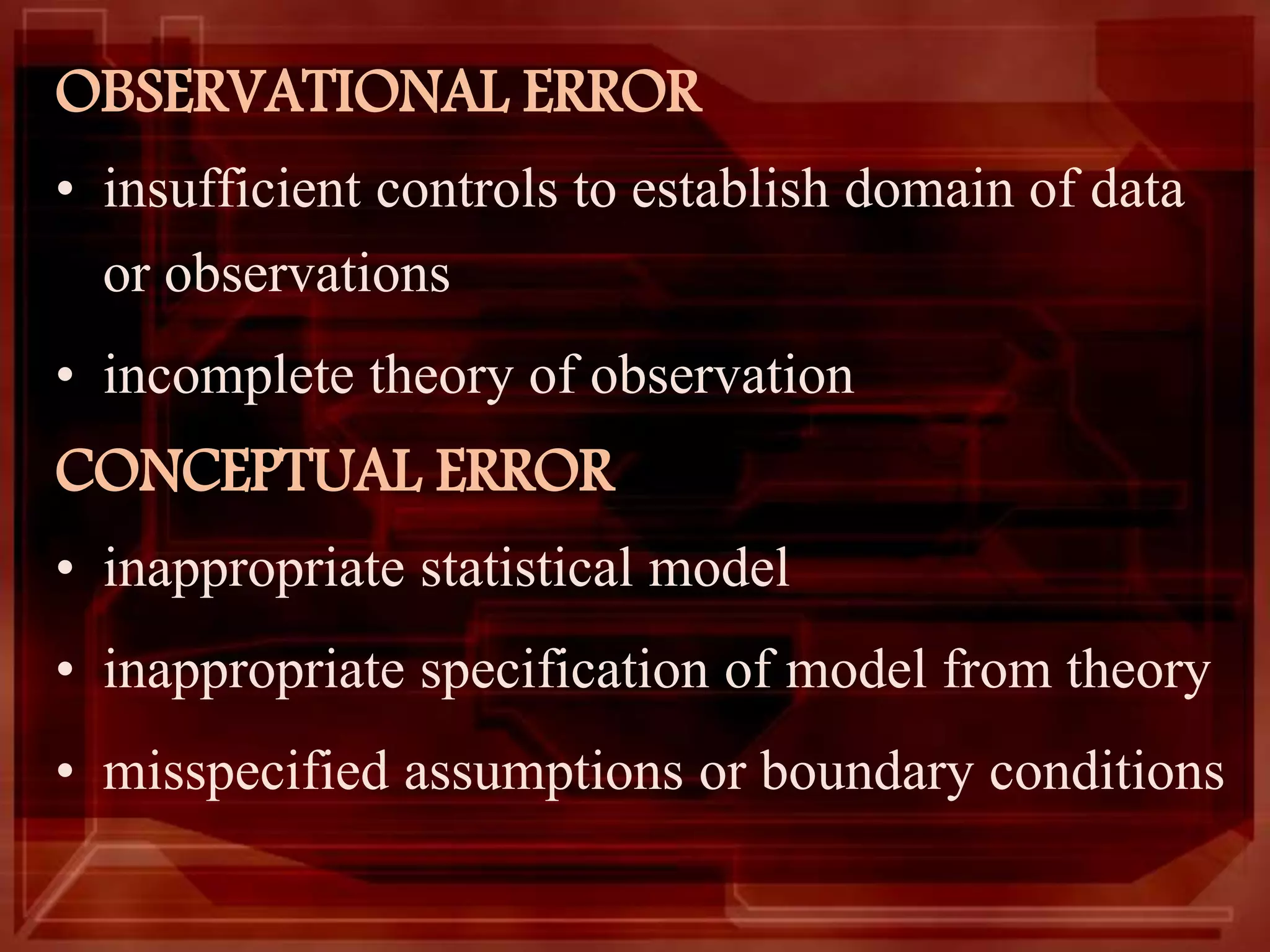 OBSERVATIONAL ERROR
• insufficient controls to establish domain of data
or observations
• incomplete theory of observation
CONCEPTUAL ERROR
• inappropriate statistical model
• inappropriate specification of model from theory
• misspecified assumptions or boundary conditions
 