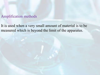 Amplification methods
It is used when a very small amount of material is to be
measured which is beyond the limit of the apparatus.
 