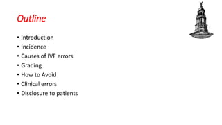 Outline
• Introduction
• Incidence
• Causes of IVF errors
• Grading
• How to Avoid
• Clinical errors
• Disclosure to patients
 
