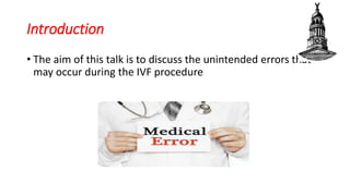Introduction
• The aim of this talk is to discuss the unintended errors that
may occur during the IVF procedure
 