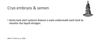 Cryo embryos & semen
• Some tank alert systems feature a scale underneath each tank to
monitor the liquid nitrogen.
(Mark P. Trolice et al., 2020)
 