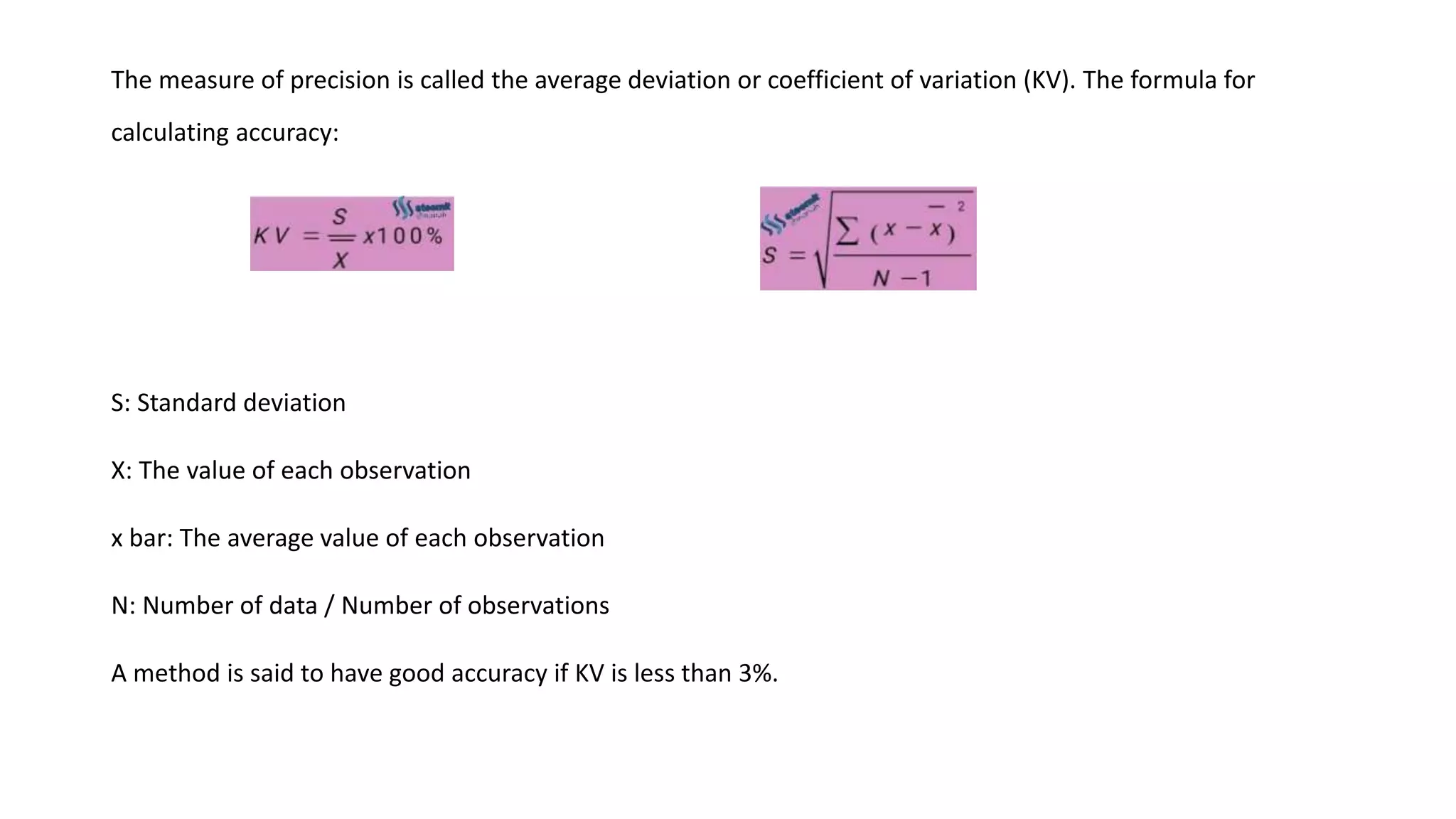 The measure of precision is called the average deviation or coefficient of variation (KV). The formula for
calculating accuracy:
S: Standard deviation
X: The value of each observation
x bar: The average value of each observation
N: Number of data / Number of observations
A method is said to have good accuracy if KV is less than 3%.
 