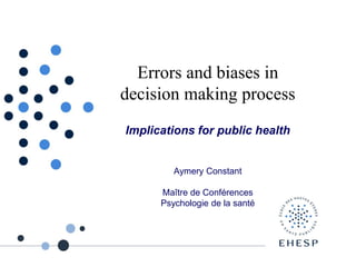 Errors and biases in
decision making process
Implications for public health
Aymery Constant
Maître de Conférences
Psychologie de la santé
 
