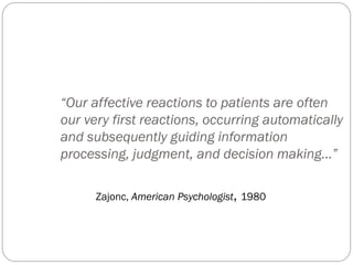 “Our affective reactions to patients are often
our very first reactions, occurring automatically
and subsequently guiding information
processing, judgment, and decision making…”
Zajonc, American Psychologist, 1980
 