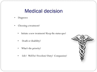 Medical decision
• Diagnoses
• Choosing a treatment?
• Initiate a new treatment? Keep the status quo?
• Death or disability?
• What’s the priority?
• Life? Well be? Freedom? Duty? Compassion?
 