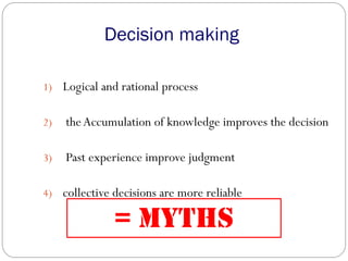 Decision making
1) Logical and rational process
2) theAccumulation of knowledge improves the decision
3) Past experience improve judgment
4) collective decisions are more reliable
= MYTHS
 