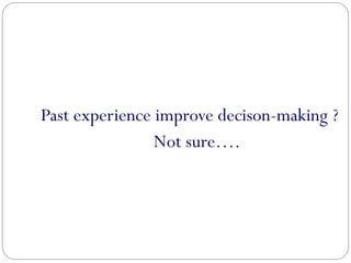 Past experience improve decison-making ?
Not sure….
 