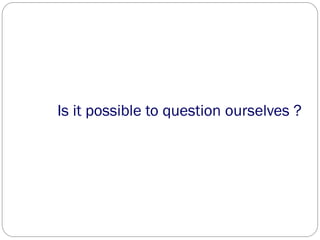 Is it possible to question ourselves ?
 