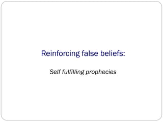 Reinforcing false beliefs:
Self fulfilling prophecies
 