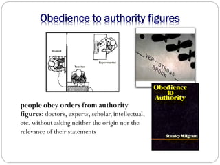 Obedience to authority figures
people obey orders from authority
figures: doctors, experts, scholar, intellectual,
etc. without asking neither the origin nor the
relevance of their statements
 