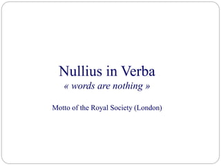 Nullius in Verba
« words are nothing »
Motto of the Royal Society (London)
 