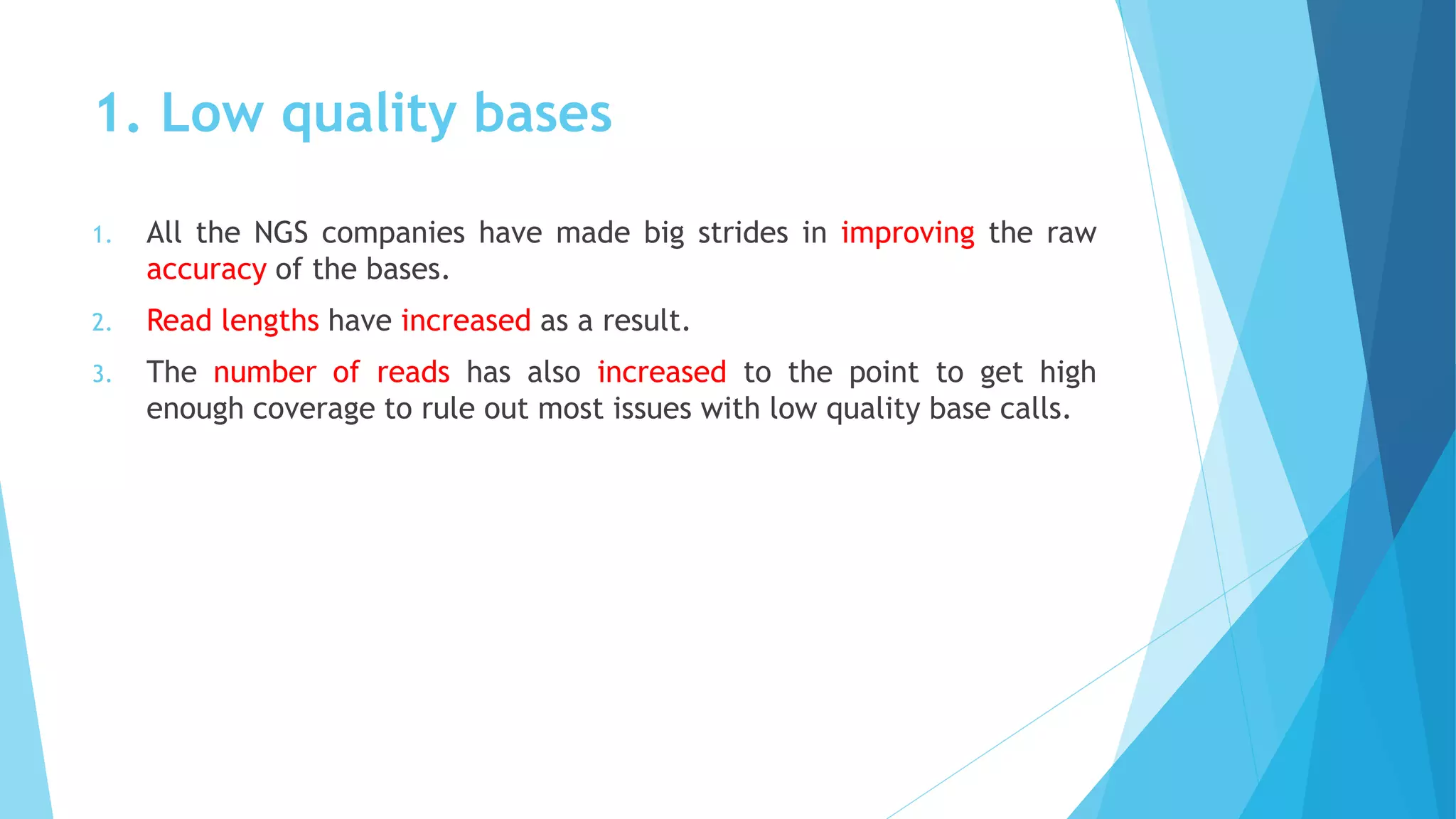 1. Low quality bases
1. All the NGS companies have made big strides in improving the raw
accuracy of the bases.
2. Read lengths have increased as a result.
3. The number of reads has also increased to the point to get high
enough coverage to rule out most issues with low quality base calls.
 