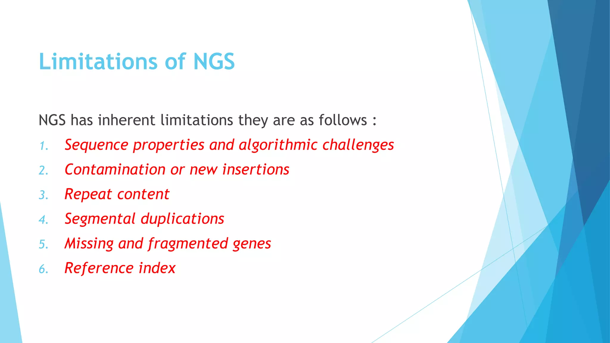 Limitations of NGS
NGS has inherent limitations they are as follows :
1. Sequence properties and algorithmic challenges
2. Contamination or new insertions
3. Repeat content
4. Segmental duplications
5. Missing and fragmented genes
6. Reference index
 