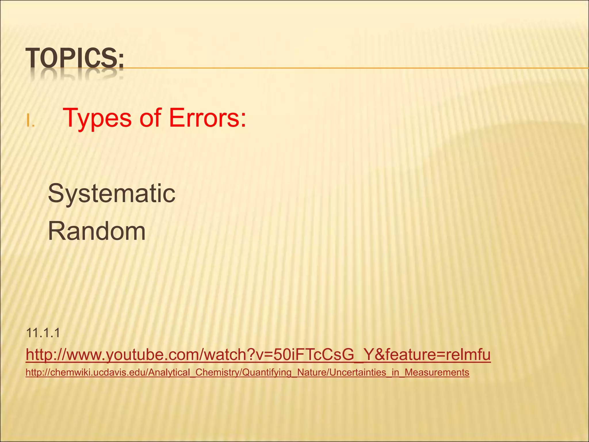 TOPICS:
I. Types of Errors:
Systematic
Random
11.1.1
http://www.youtube.com/watch?v=50iFTcCsG_Y&feature=relmfu
http://chemwiki.ucdavis.edu/Analytical_Chemistry/Quantifying_Nature/Uncertainties_in_Measurements
 