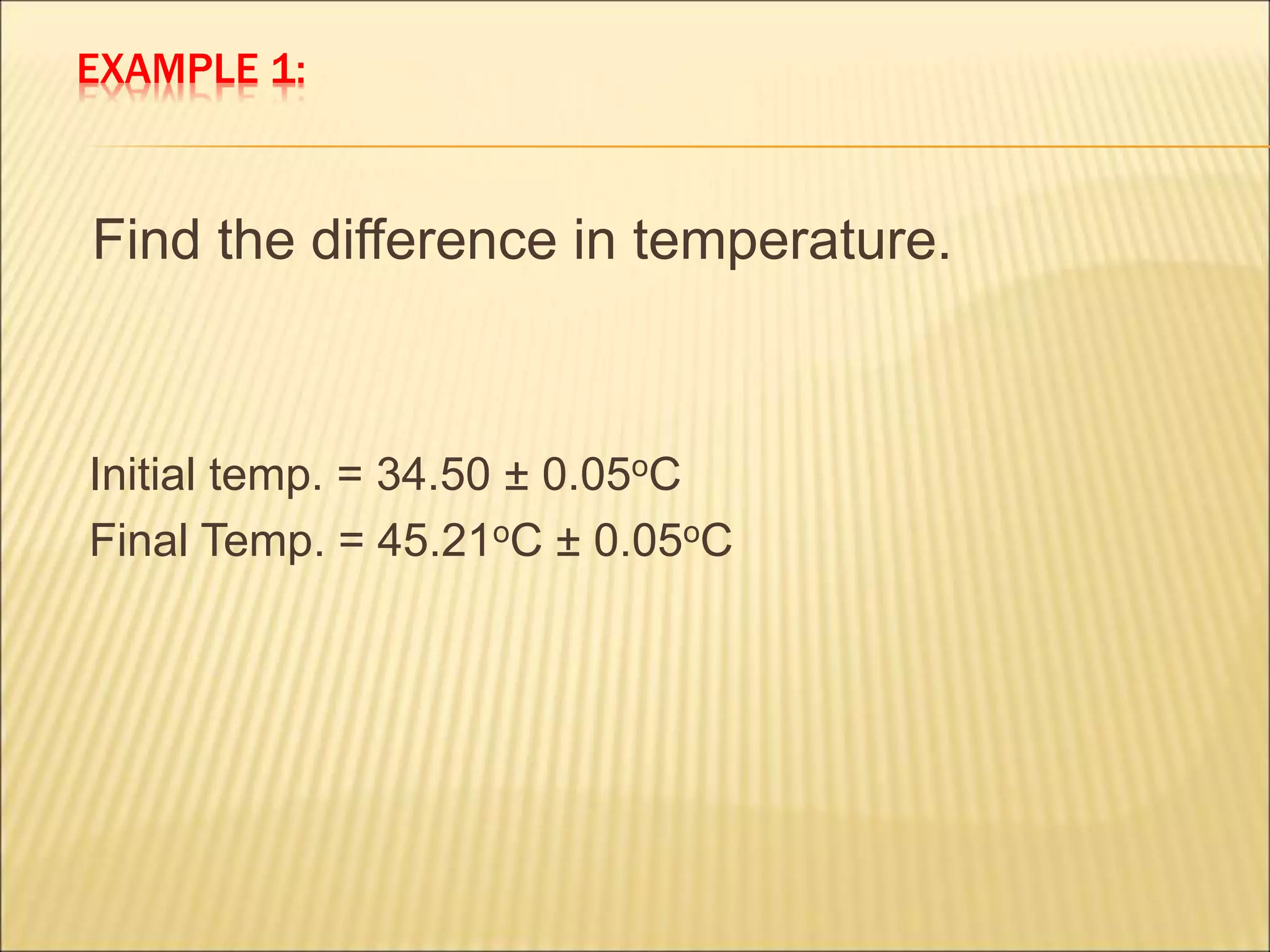 EXAMPLE 1:
Find the difference in temperature.
Initial temp. = 34.50 ± 0.05oC
Final Temp. = 45.21oC ± 0.05oC
 