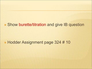  Show burette/titration and give IB question
 Hodder Assignment page 324 # 10
 