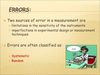 ERRORS:
 Two sources of error in a measurement are
 limitations in the sensitivity of the instruments
 imperfections in experimental design or measurement
techniques
 Errors are often classified as:
 Systematic
 Random
www.nabis.govt.nz
 