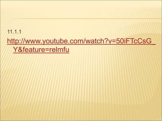 11.1.1
http://www.youtube.com/watch?v=50iFTcCsG_
Y&feature=relmfu
 