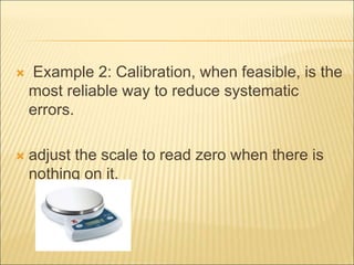  Example 2: Calibration, when feasible, is the
most reliable way to reduce systematic
errors.
 adjust the scale to read zero when there is
nothing on it.
 