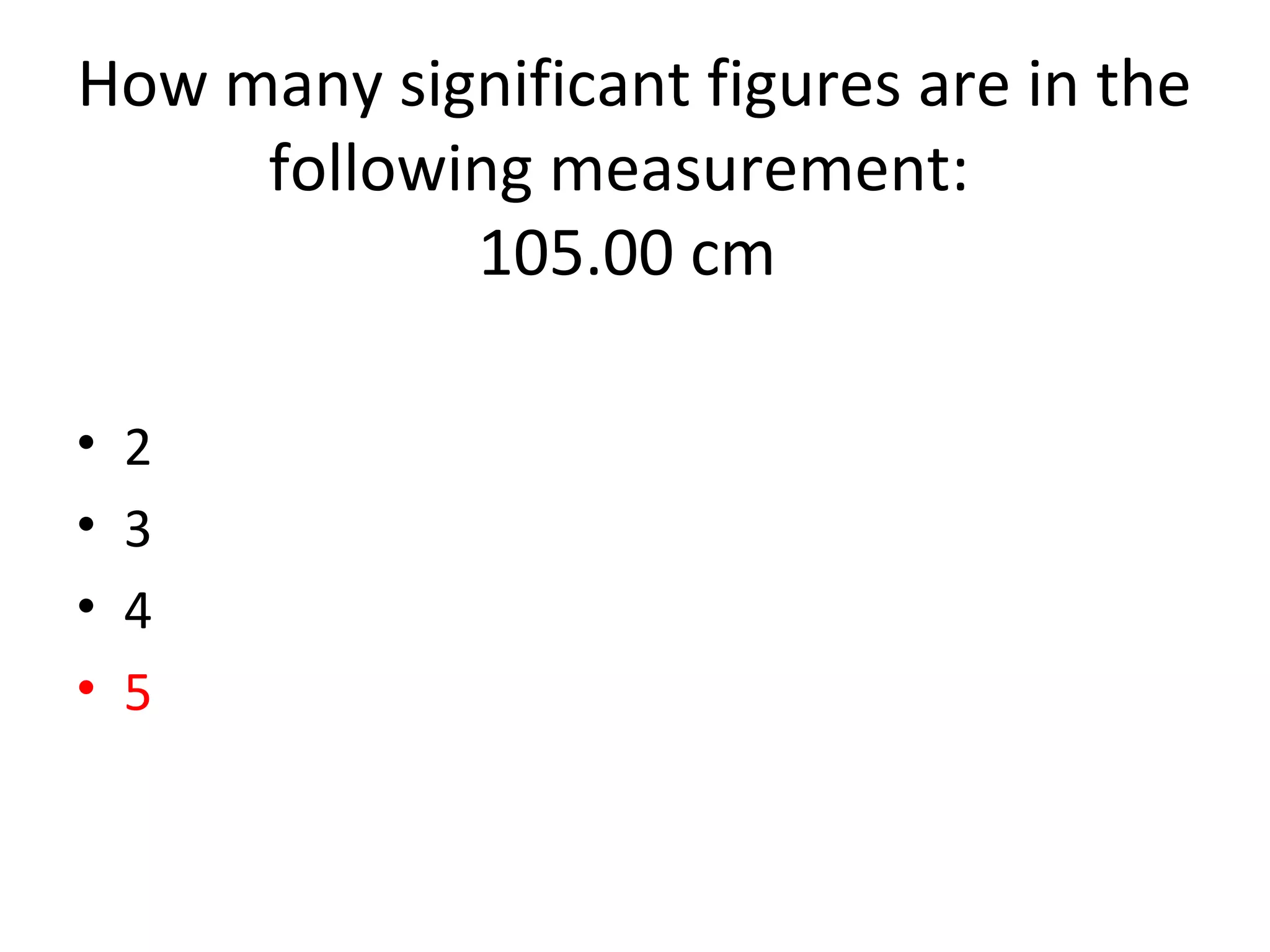 How many significant figures are in the
following measurement:
105.00 cm
• 2
• 3
• 4
• 5
 