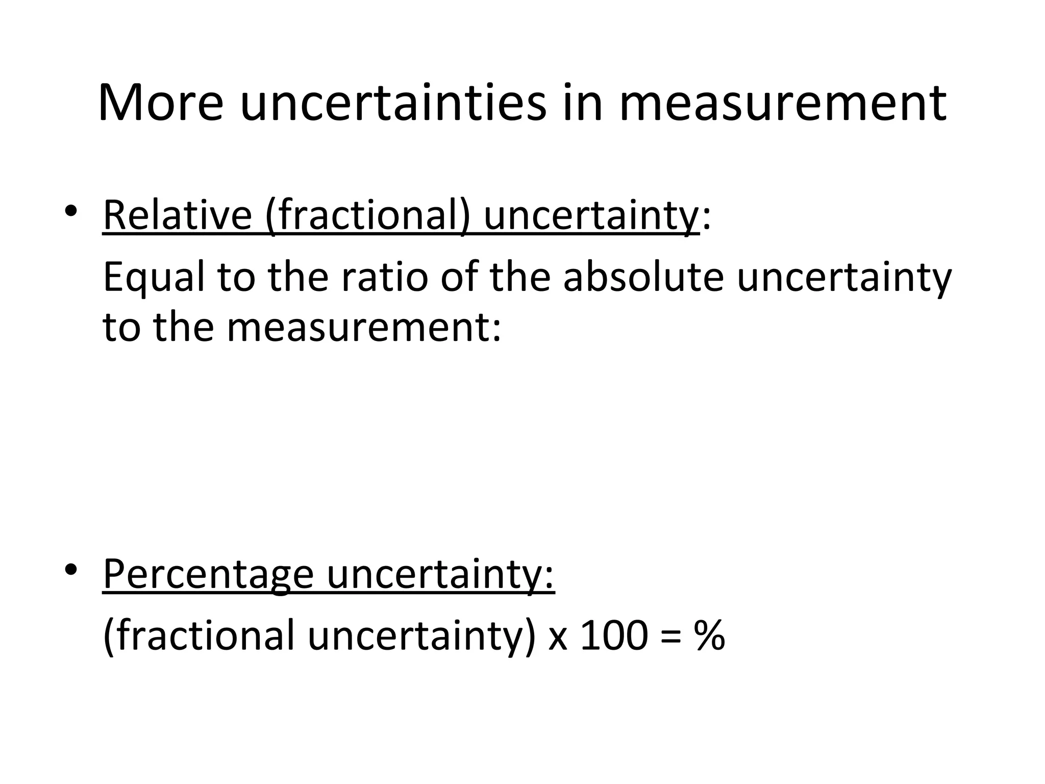 More uncertainties in measurement
• Relative (fractional) uncertainty:
Equal to the ratio of the absolute uncertainty
to the measurement:
• Percentage uncertainty:
(fractional uncertainty) x 100 = %
 