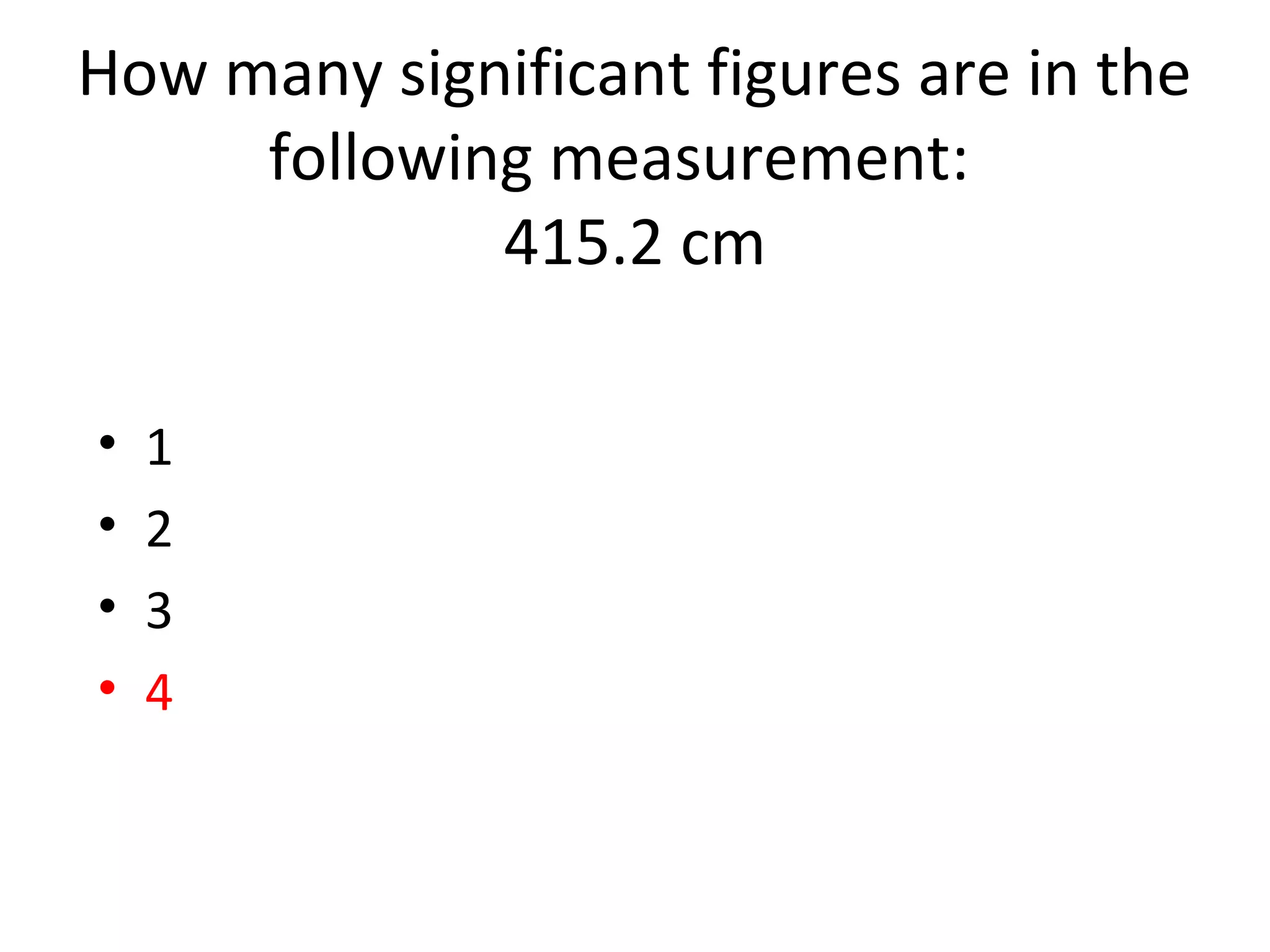 How many significant figures are in the
following measurement:
415.2 cm
• 1
• 2
• 3
• 4
 