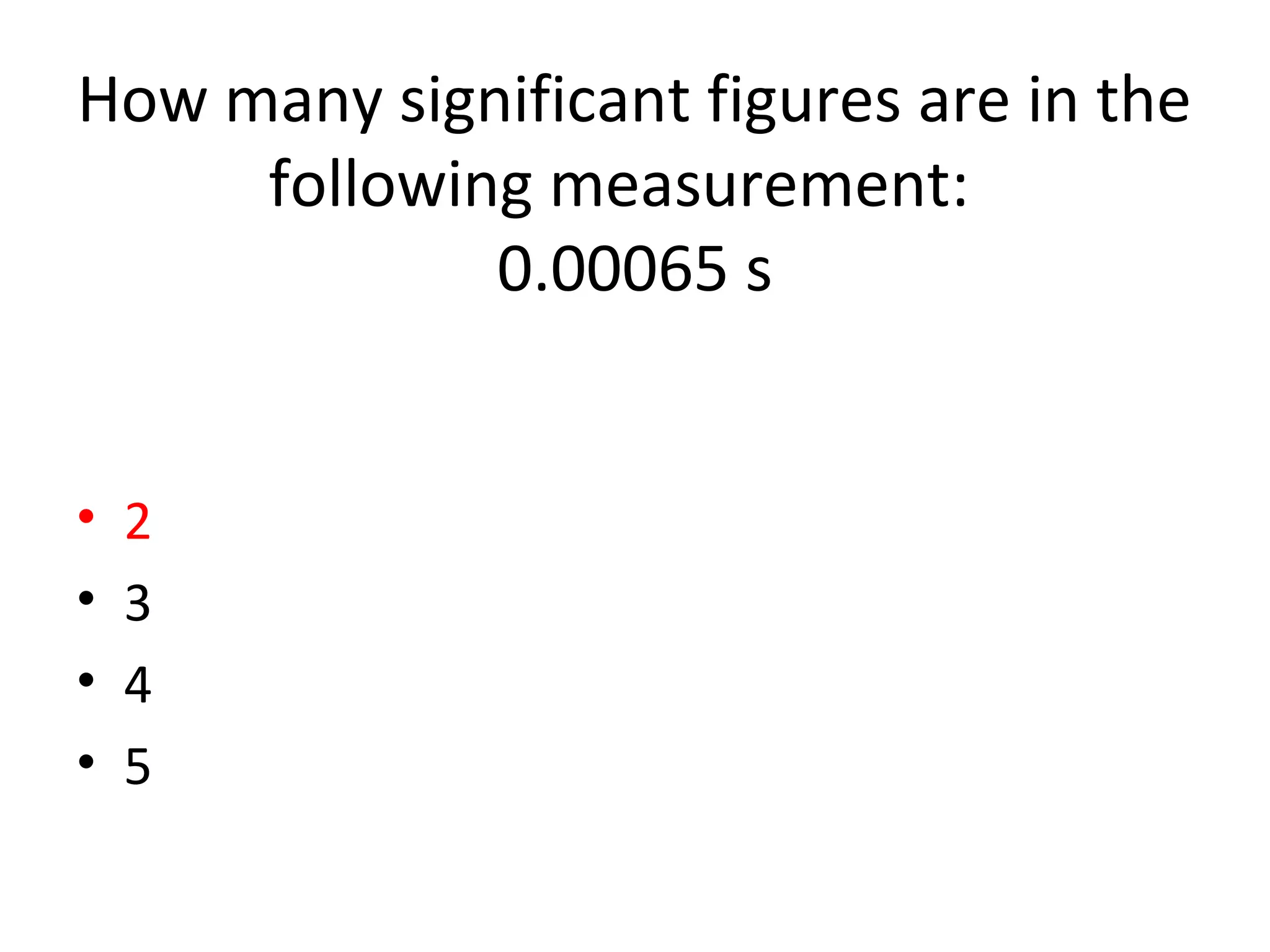 How many significant figures are in the
following measurement:
0.00065 s
• 2
• 3
• 4
• 5
 