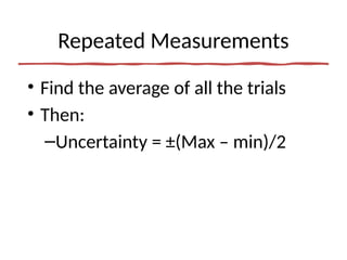 Repeated Measurements
• Find the average of all the trials
• Then:
–Uncertainty = ±(Max – min)/2
 