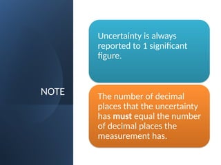 NOTE
Uncertainty is always
reported to 1 significant
figure.
The number of decimal
places that the uncertainty
has must equal the number
of decimal places the
measurement has.
 