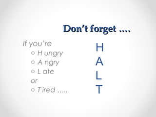 Don’t forget ….Don’t forget ….
If you’re
o H ungry
o A ngry
o L ate
or
o T ired …..
H
A
L
T
 