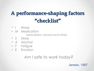 A performance-shaping factorsA performance-shaping factors
“checklist”“checklist”
• I Illness
• M Medication
oprescription, alcohol and others
• S Stress
• A Alcohol
• F Fatigue
• E Emotion
Am I safe to work today?
Jensen, 1987
 