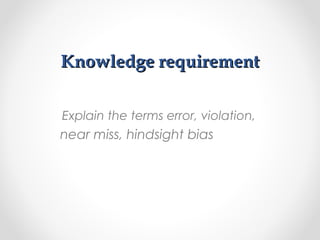 Knowledge requirementKnowledge requirement
Explain the terms error, violation,
near miss, hindsight bias
 