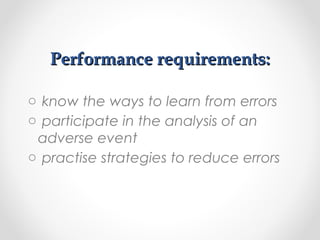 Performance requirements:Performance requirements:
o know the ways to learn from errors
o participate in the analysis of an
adverse event
o practise strategies to reduce errors
 
