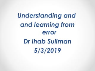 Understanding and
and learning from
error
Dr Ihab Suliman
5/3/2019
 