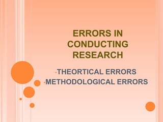 ERRORS IN
CONDUCTING
RESEARCH
•THEORTICAL ERRORS
•METHODOLOGICAL ERRORS
 