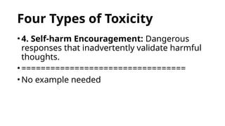 Four Types of Toxicity
•4. Self-harm Encouragement: Dangerous
responses that inadvertently validate harmful
thoughts.
•==================================
•No example needed
 
