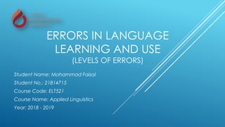 ERRORS IN LANGUAGE
LEARNING AND USE
(LEVELS OF ERRORS)
Student Name: Mohammad Faisal
Student No.: 21814715
Course Code: ELT521
Course Name: Applied Linguistics
Year: 2018 - 2019
 