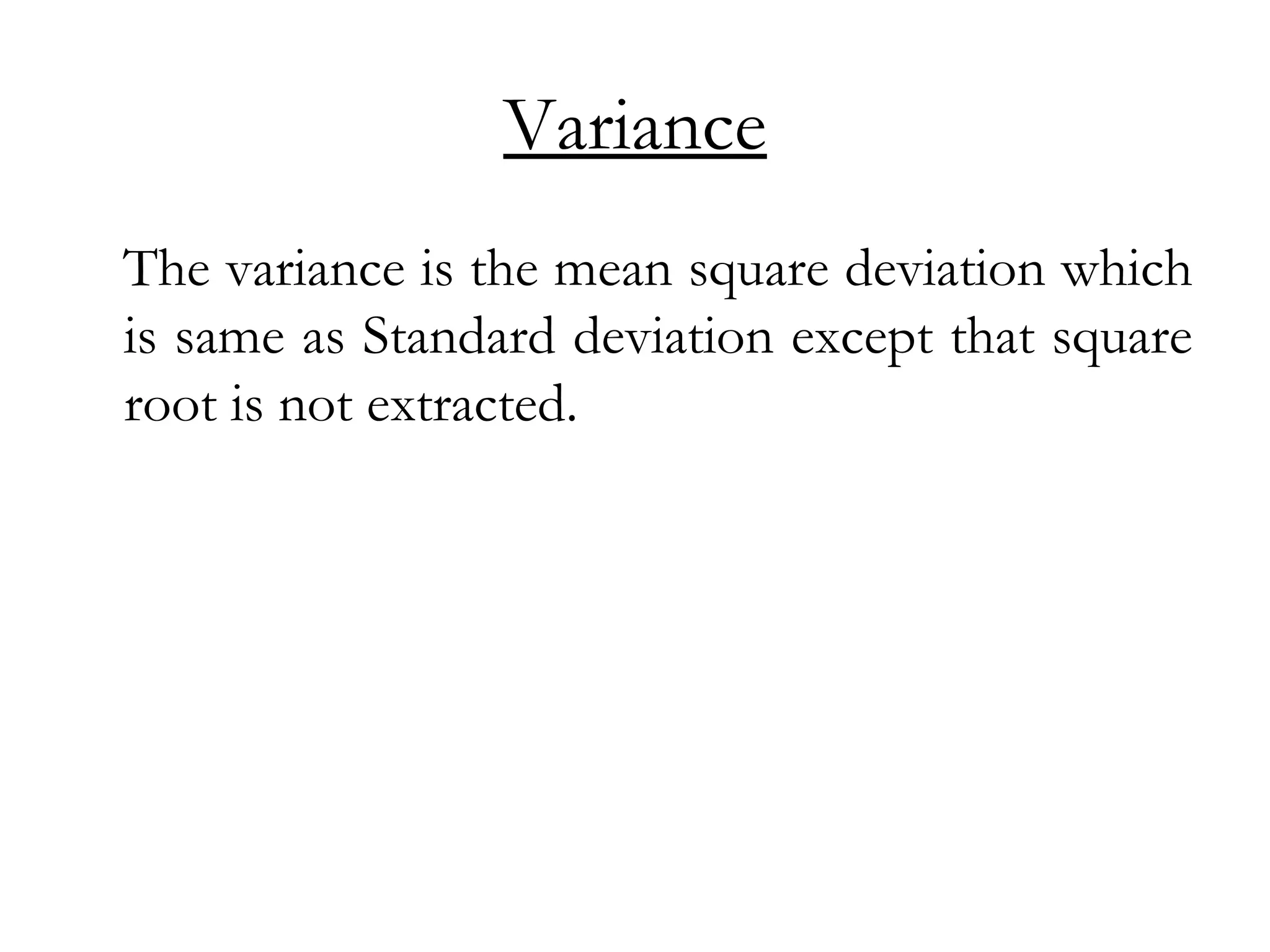 Variance
The variance is the mean square deviation which
is same as Standard deviation except that square
root is not extracted.
 