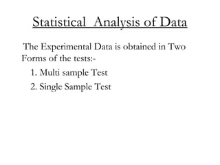 Statistical Analysis of Data
The Experimental Data is obtained in Two
Forms of the tests:-
1. Multi sample Test
2. Single Sample Test
 