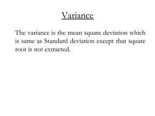Variance
The variance is the mean square deviation which
is same as Standard deviation except that square
root is not extracted.
 