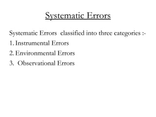 Systematic Errors
Systematic Errors classified into three categories :-
1. Instrumental Errors
2. Environmental Errors
3. Observational Errors
 