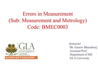 Errors in Measurement
(Sub: Measurement and Metrology)
Code: BMEC0003
Instructor
Mr. Gaurav Bharadwaj
Assistant Prof.
Department of ME
GLA University
 