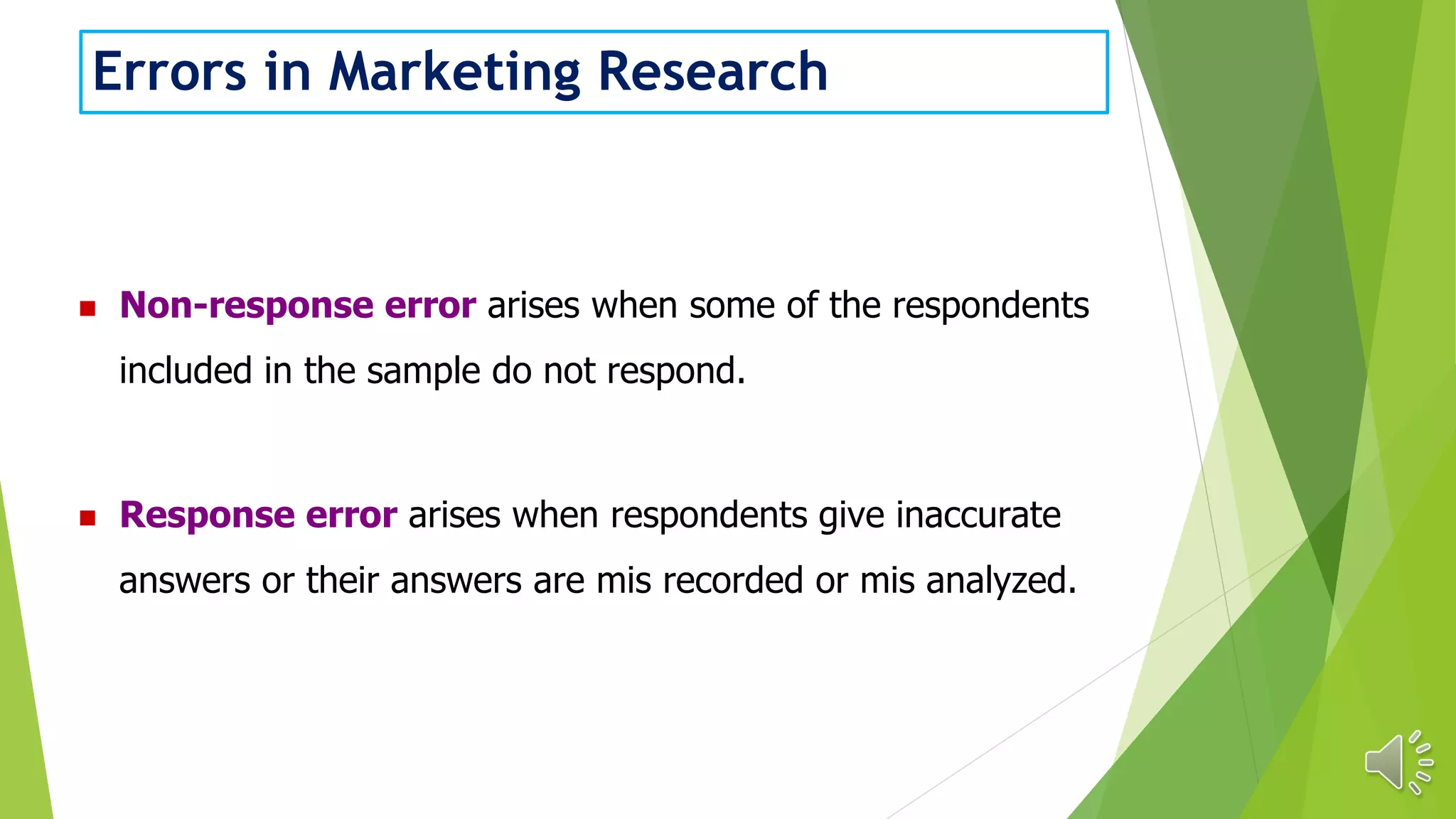 Errors in Marketing Research
 Non-response error arises when some of the respondents
included in the sample do not respond.
 Response error arises when respondents give inaccurate
answers or their answers are mis recorded or mis analyzed.
 