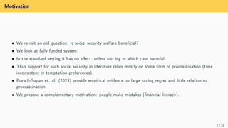 Motivation
 We revisit an old question: Is social security welfare benecial?
 We look at fully funded system.
 In the s...